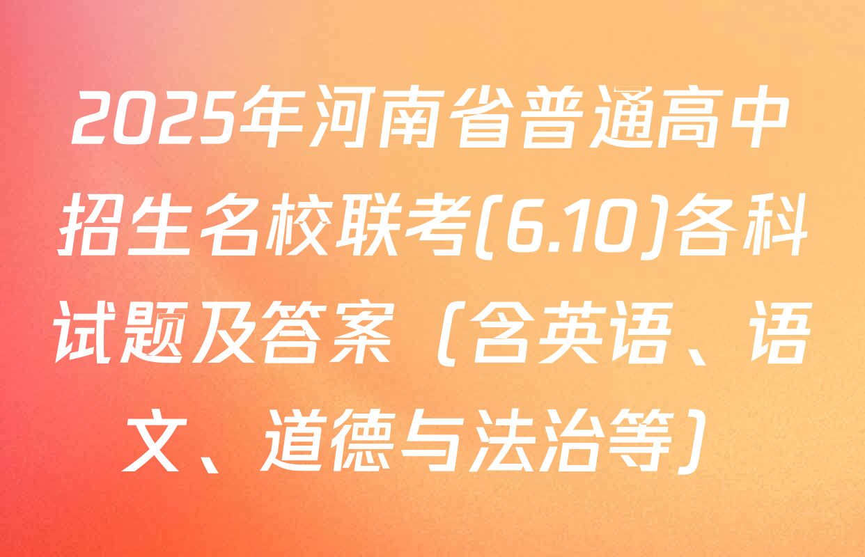 2025年河南省普通高中招生名校联考(6.10)各科试题及答案（含英语、语文、道德与法治等）