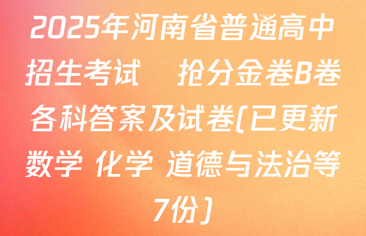 2025年河南省普通高中招生考试•抢分金卷B卷各科答案及试卷(已更新数学 化学 道德与法治等7份)