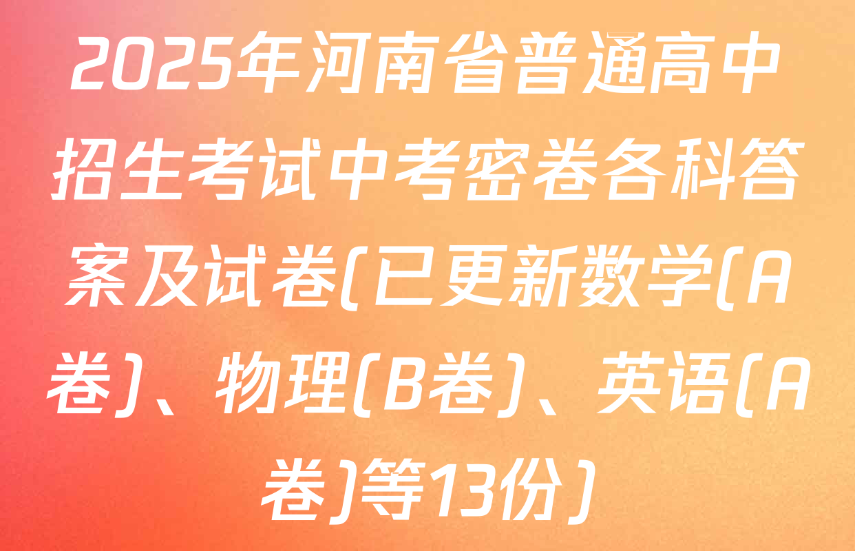 2025年河南省普通高中招生考试中考密卷各科答案及试卷(已更新数学(A卷)、物理(B卷)、英语(A卷)等13份)