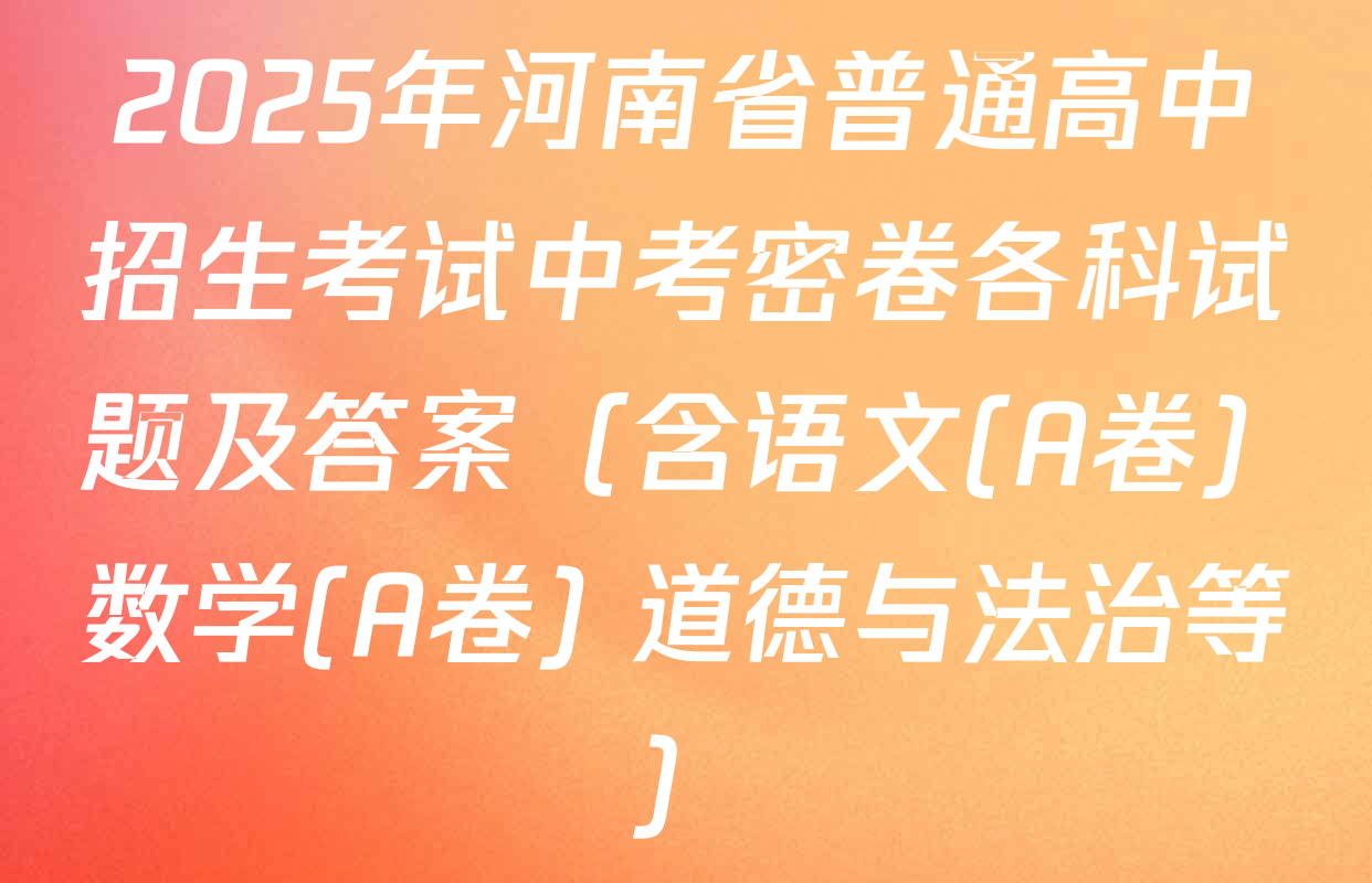 2025年河南省普通高中招生考试中考密卷各科试题及答案（含语文(A卷) 数学(A卷) 道德与法治等）