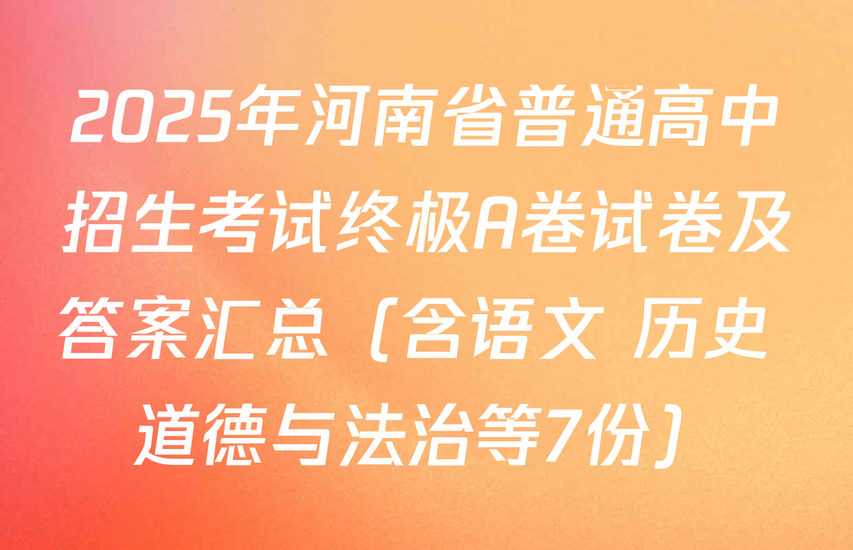 2025年河南省普通高中招生考试终极A卷试卷及答案汇总（含语文 历史 道德与法治等7份）