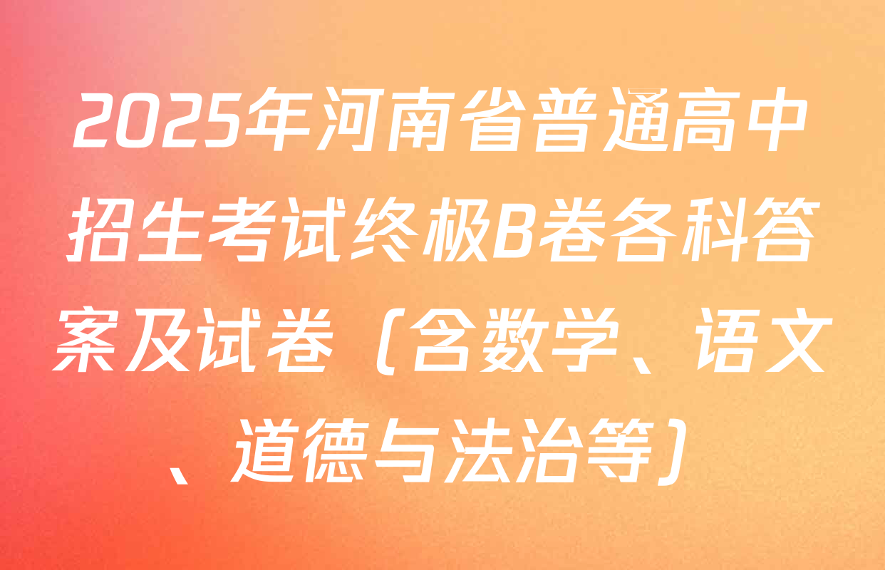 2025年河南省普通高中招生考试终极B卷各科答案及试卷（含数学、语文、道德与法治等）