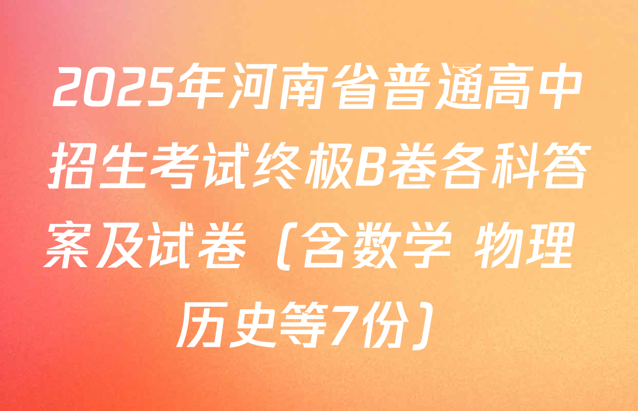 2025年河南省普通高中招生考试终极B卷各科答案及试卷（含数学 物理 历史等7份）