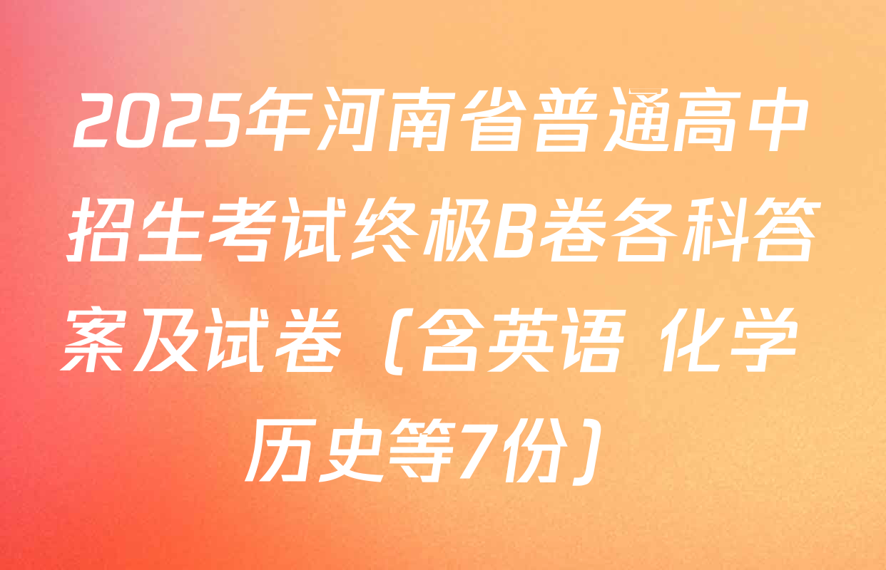 2025年河南省普通高中招生考试终极B卷各科答案及试卷（含英语 化学 历史等7份）