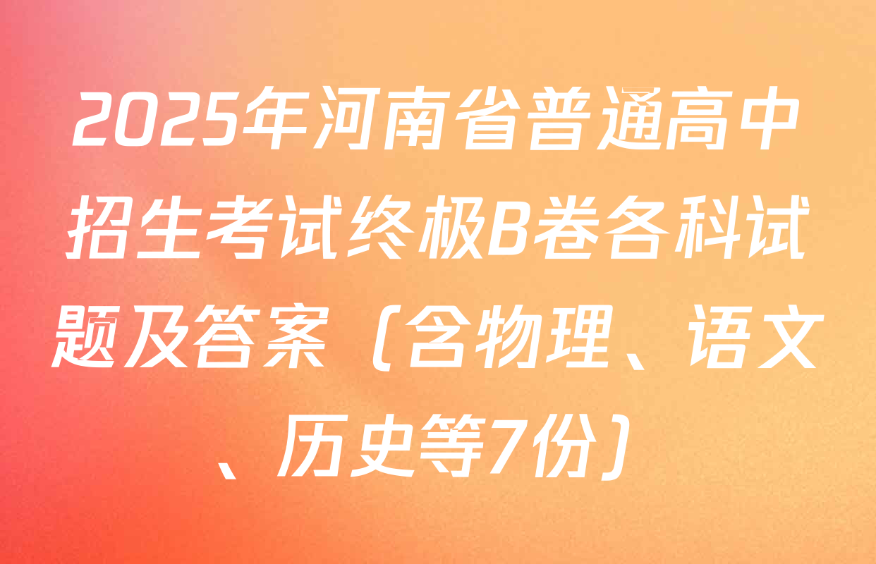 2025年河南省普通高中招生考试终极B卷各科试题及答案（含物理、语文、历史等7份）