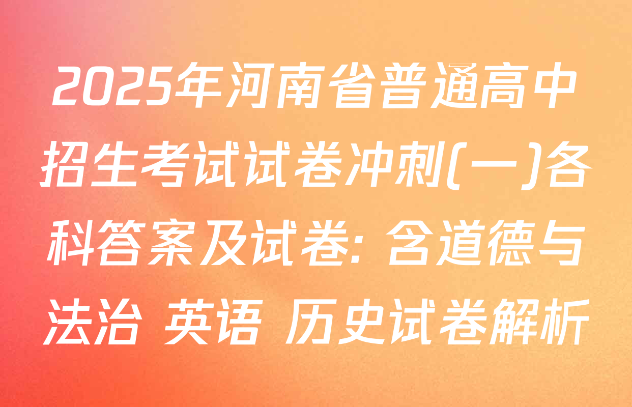 2025年河南省普通高中招生考试试卷冲刺(一)各科答案及试卷: 含道德与法治 英语 历史试卷解析