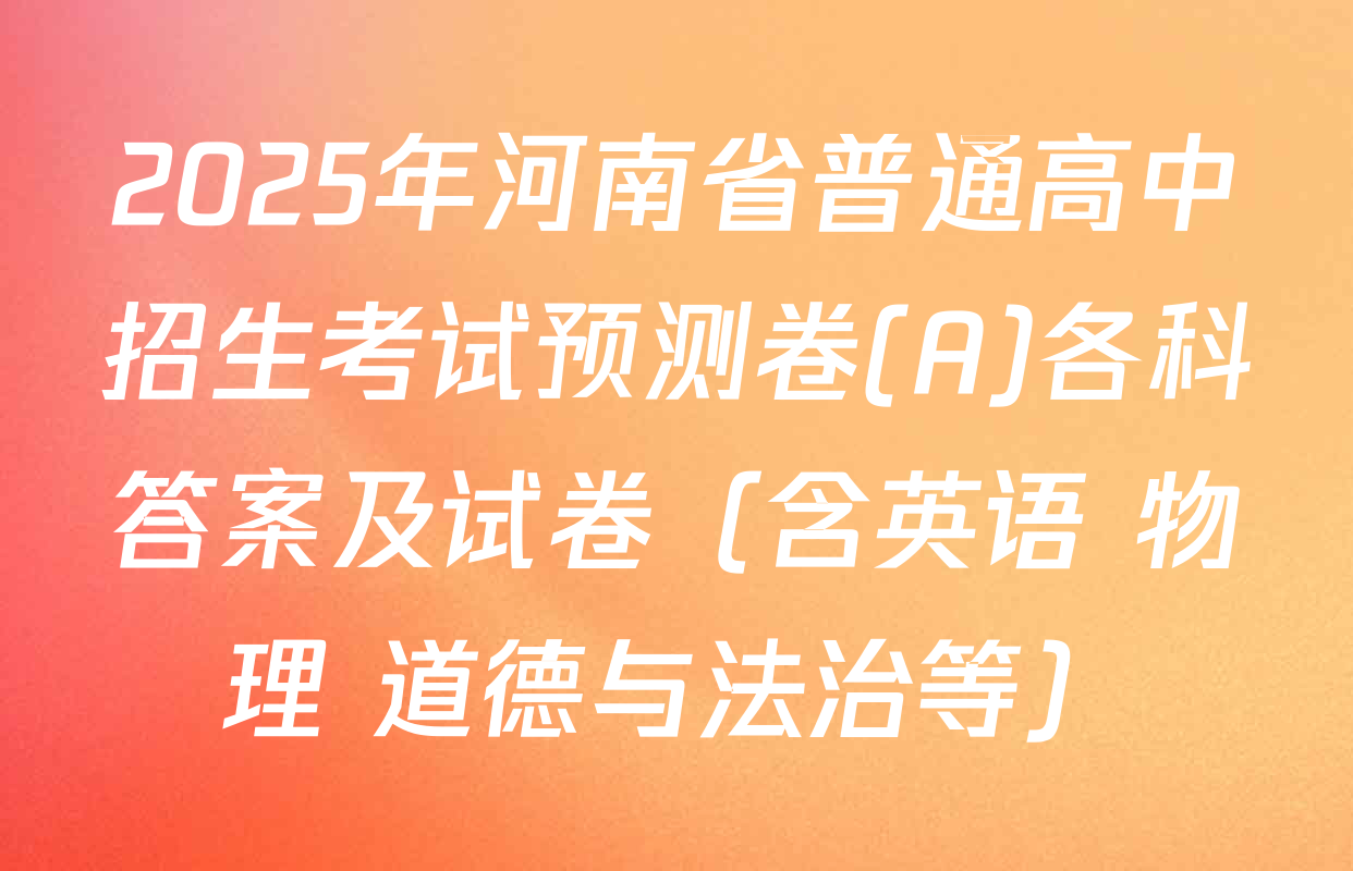 2025年河南省普通高中招生考试预测卷(A)各科答案及试卷（含英语 物理 道德与法治等）