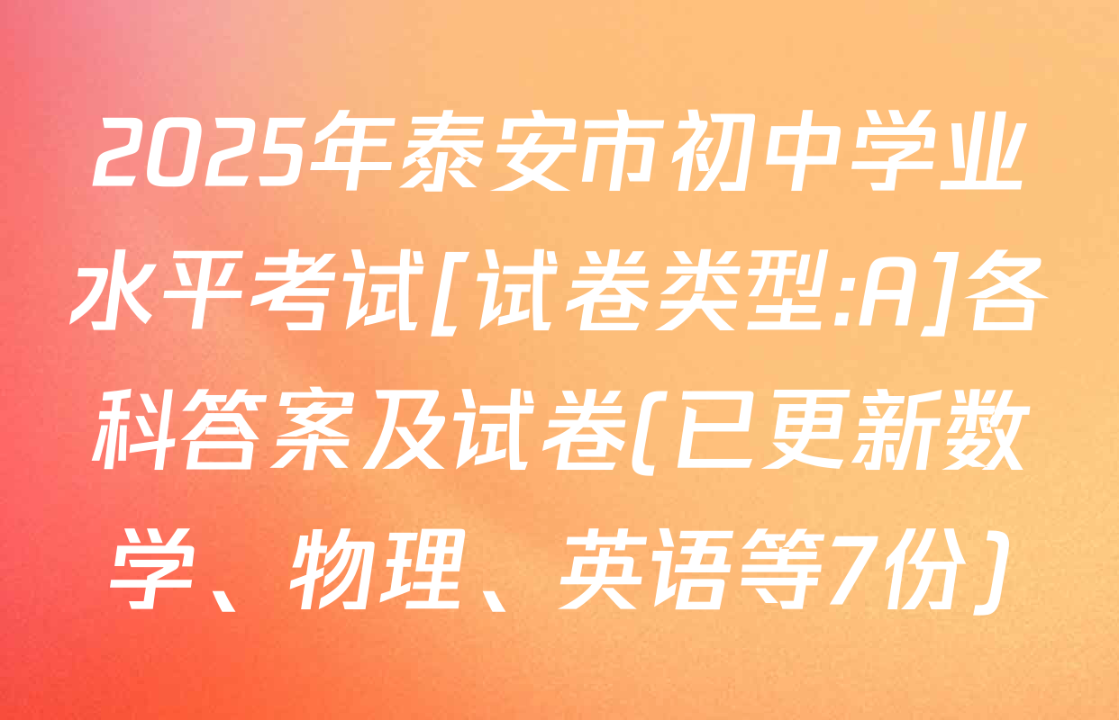 2025年泰安市初中学业水平考试[试卷类型:A]各科答案及试卷(已更新数学、物理、英语等7份)