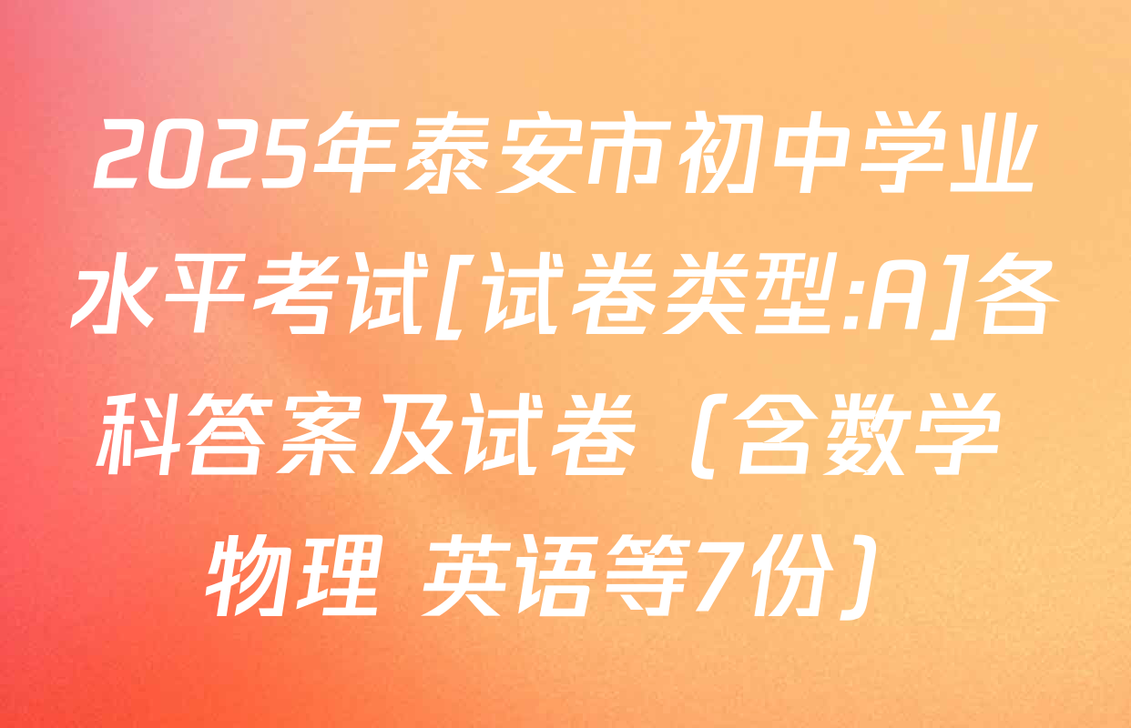 2025年泰安市初中学业水平考试[试卷类型:A]各科答案及试卷（含数学 物理 英语等7份）