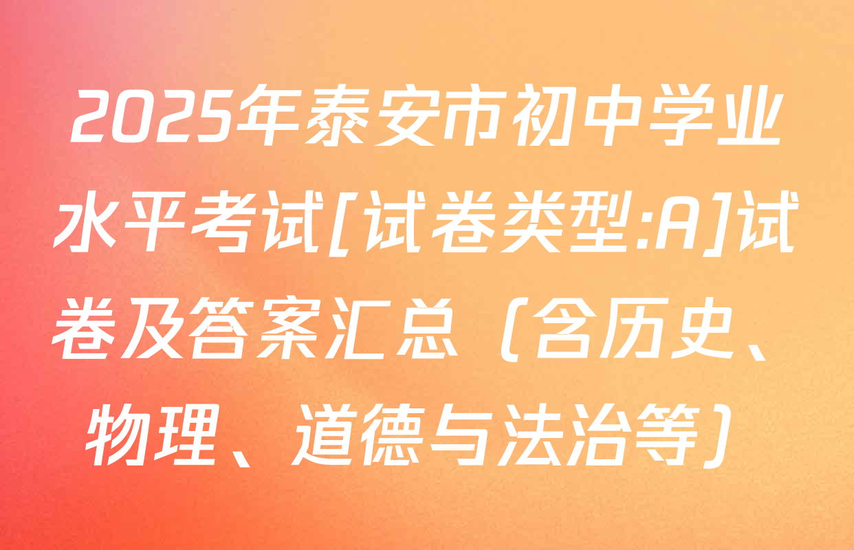 2025年泰安市初中学业水平考试[试卷类型:A]试卷及答案汇总（含历史、物理、道德与法治等）