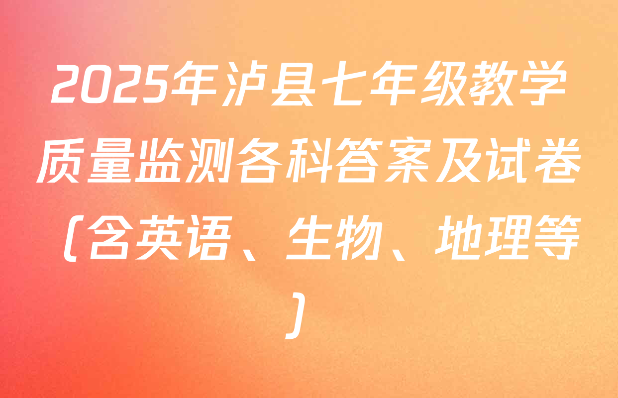 2025年泸县七年级教学质量监测各科答案及试卷（含英语、生物、地理等）