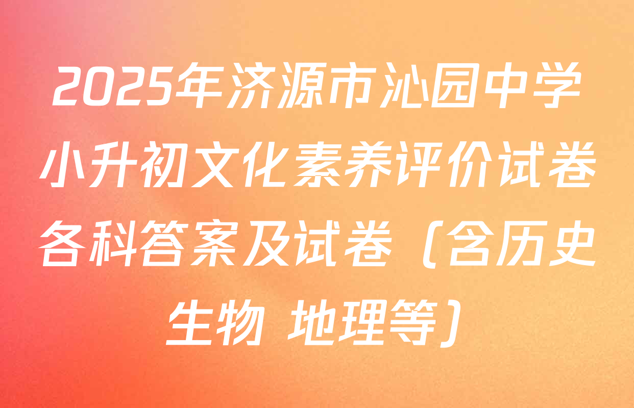 2025年济源市沁园中学小升初文化素养评价试卷各科答案及试卷（含历史 生物 地理等）