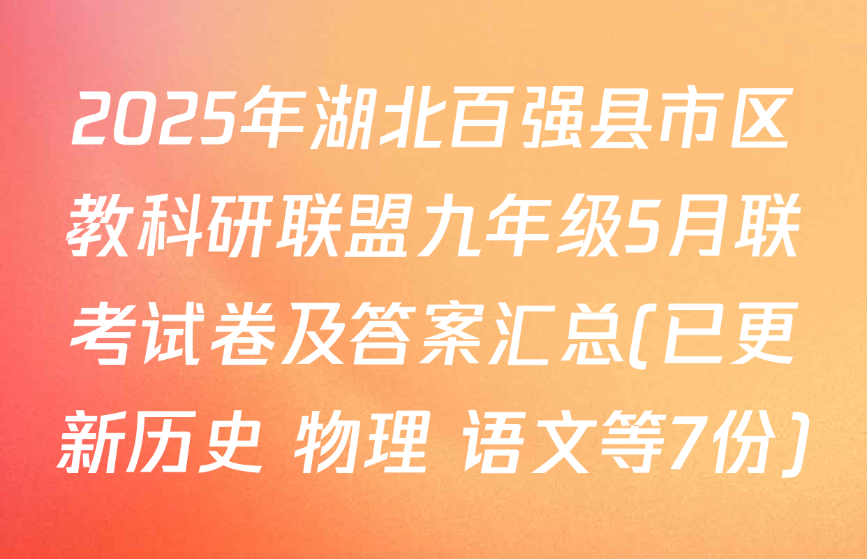 2025年湖北百强县市区教科研联盟九年级5月联考试卷及答案汇总(已更新历史 物理 语文等7份)