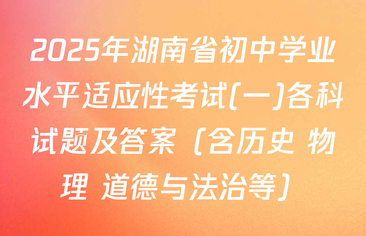 2025年湖南省初中学业水平适应性考试(一)各科试题及答案（含历史 物理 道德与法治等）