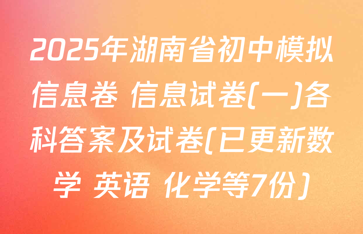 2025年湖南省初中模拟信息卷 信息试卷(一)各科答案及试卷(已更新数学 英语 化学等7份)
