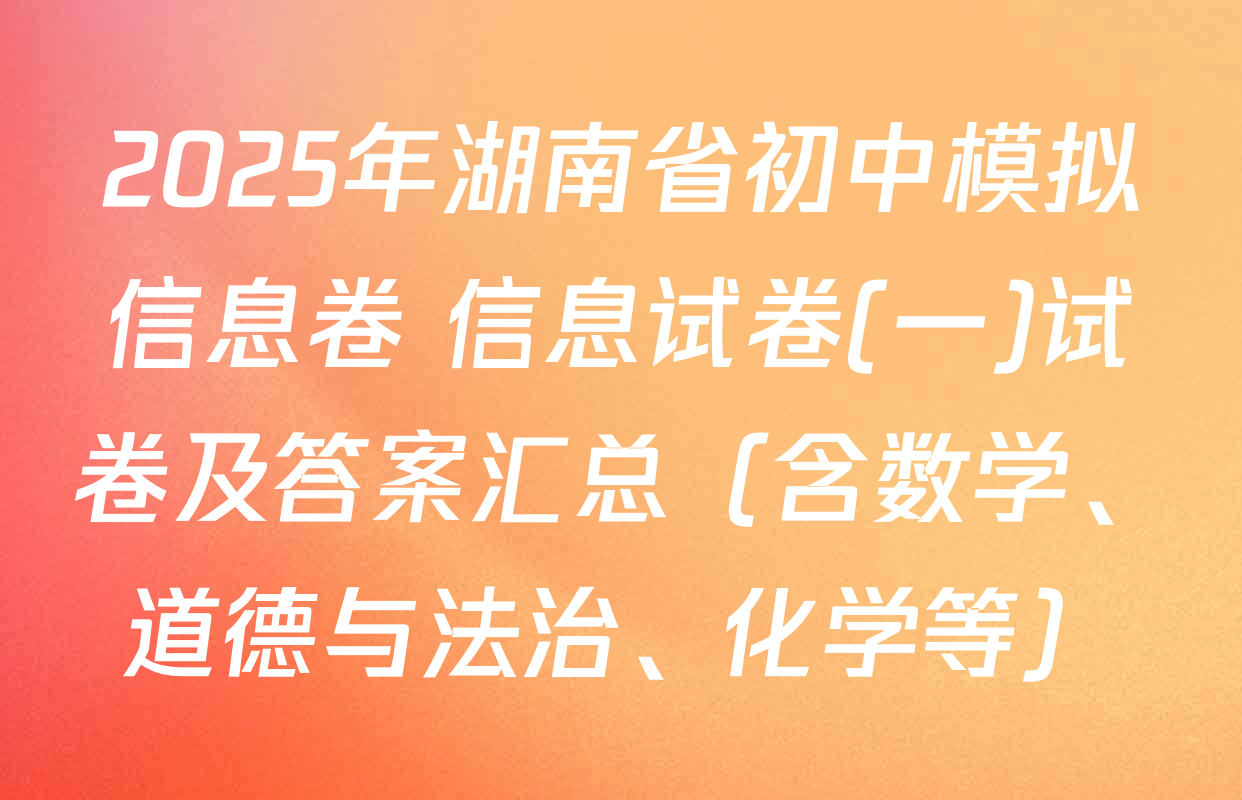 2025年湖南省初中模拟信息卷 信息试卷(一)试卷及答案汇总（含数学、道德与法治、化学等）