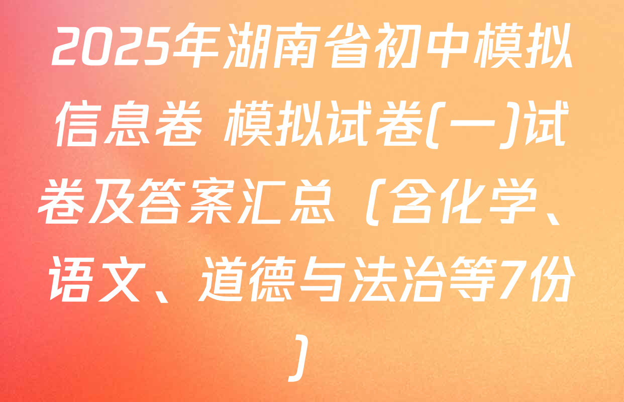 2025年湖南省初中模拟信息卷 模拟试卷(一)试卷及答案汇总（含化学、语文、道德与法治等7份）