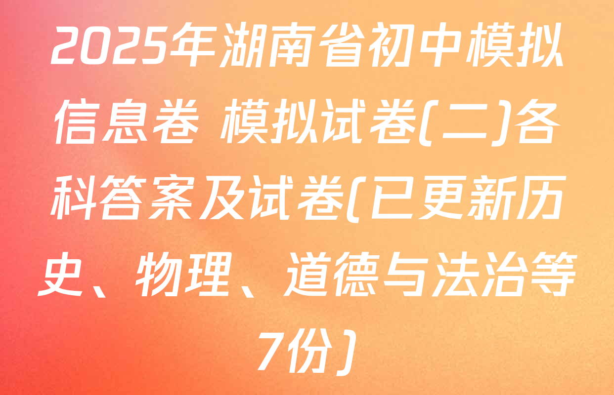 2025年湖南省初中模拟信息卷 模拟试卷(二)各科答案及试卷(已更新历史、物理、道德与法治等7份)
