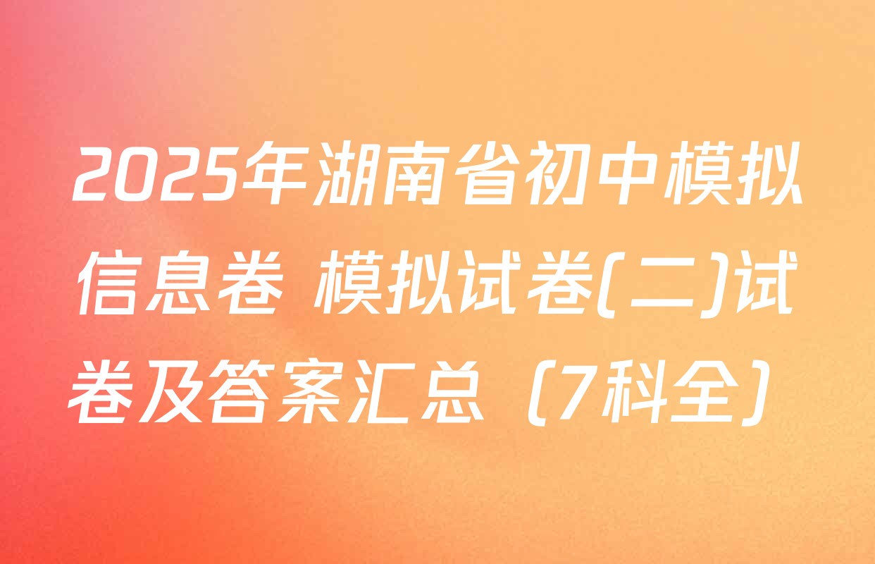 2025年湖南省初中模拟信息卷 模拟试卷(二)试卷及答案汇总（7科全）