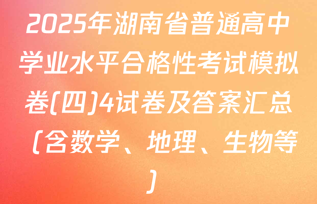 2025年湖南省普通高中学业水平合格性考试模拟卷(四)4试卷及答案汇总（含数学、地理、生物等）