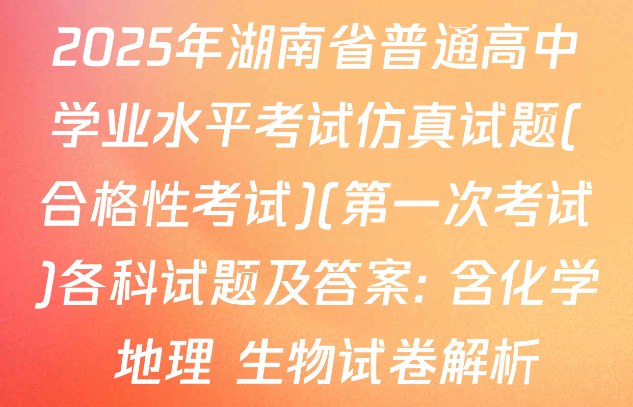 2025年湖南省普通高中学业水平考试仿真试题(合格性考试)(第一次考试)各科试题及答案: 含化学 地理 生物试卷解析