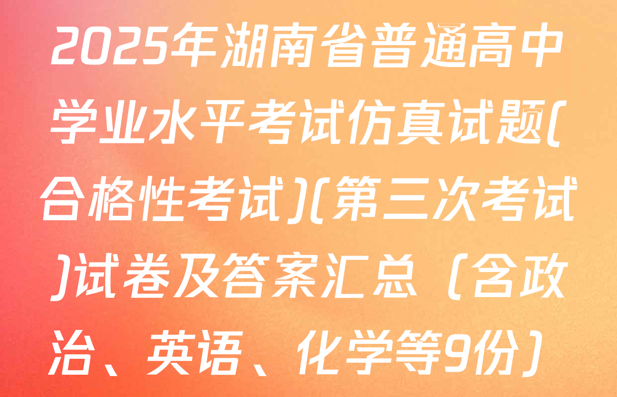 2025年湖南省普通高中学业水平考试仿真试题(合格性考试)(第三次考试)试卷及答案汇总（含政治、英语、化学等9份）