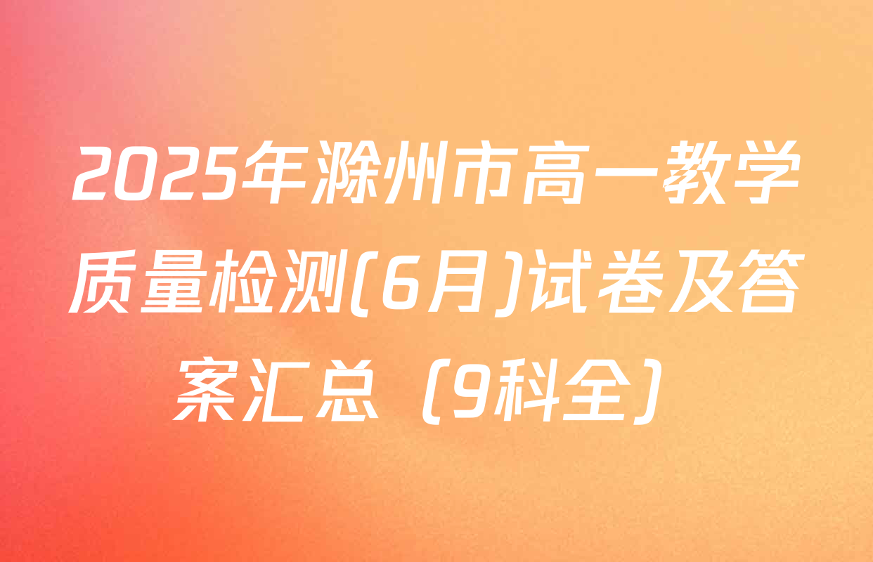 2025年滁州市高一教学质量检测(6月)试卷及答案汇总（9科全）
