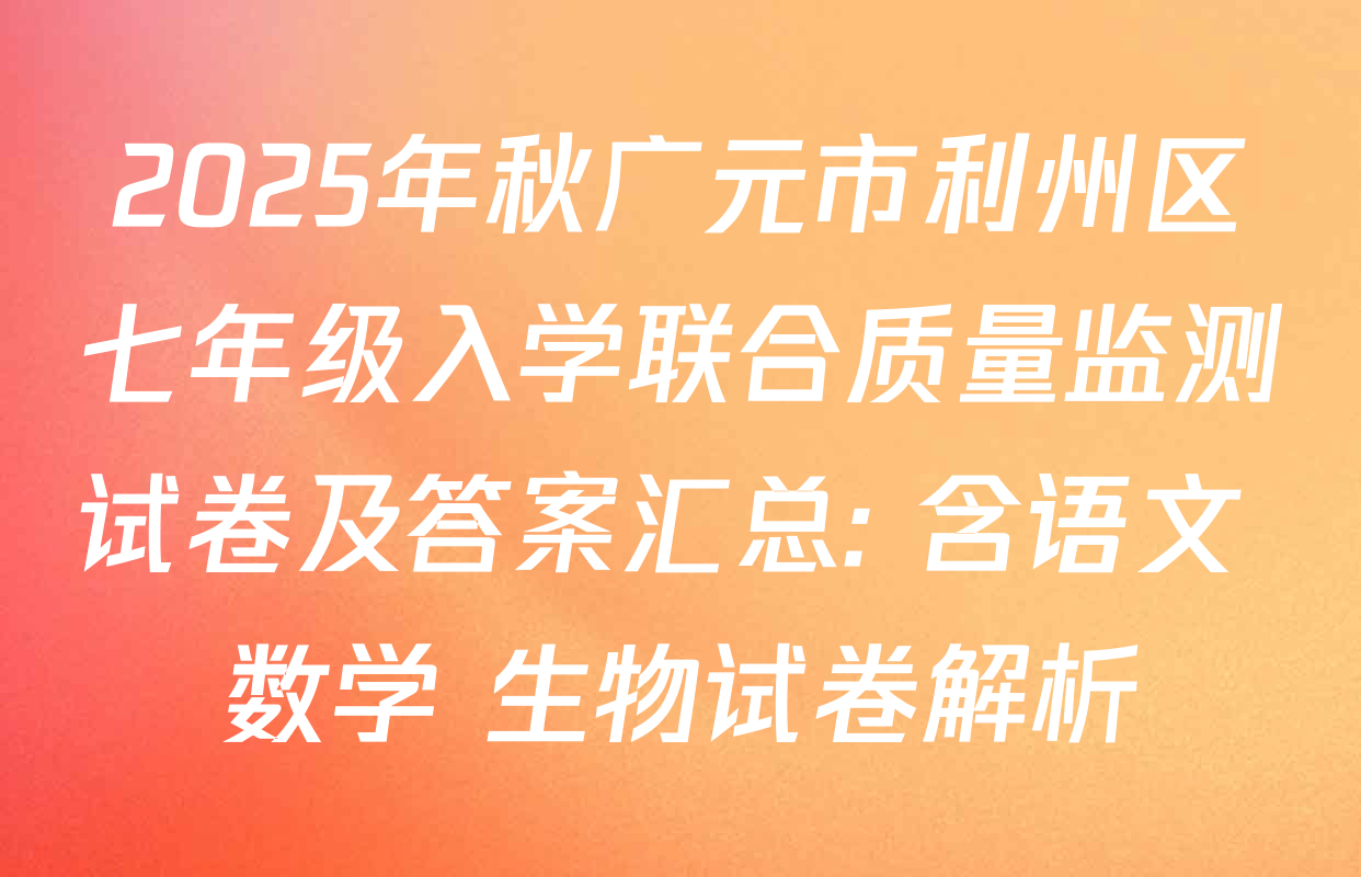 2025年秋广元市利州区七年级入学联合质量监测试卷及答案汇总: 含语文 数学 生物试卷解析