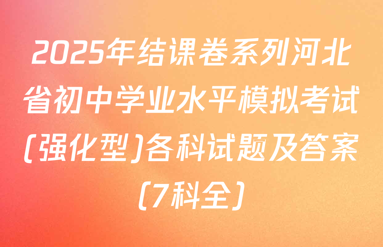 2025年结课卷系列河北省初中学业水平模拟考试(强化型)各科试题及答案（7科全）