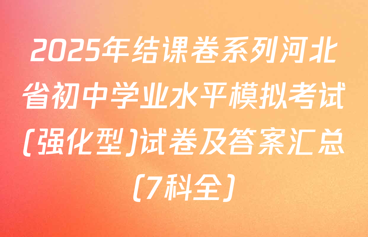 2025年结课卷系列河北省初中学业水平模拟考试(强化型)试卷及答案汇总（7科全）