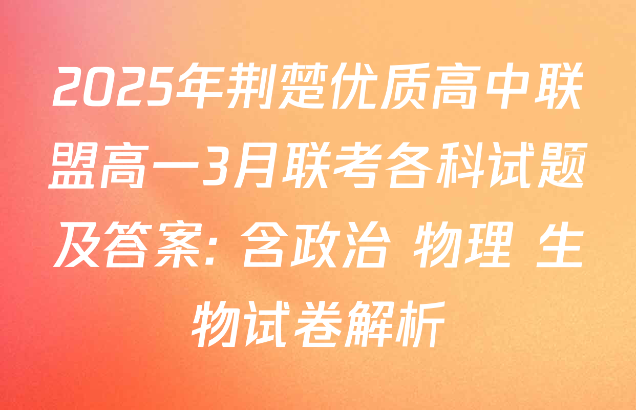 2025年荆楚优质高中联盟高一3月联考各科试题及答案: 含政治 物理 生物试卷解析