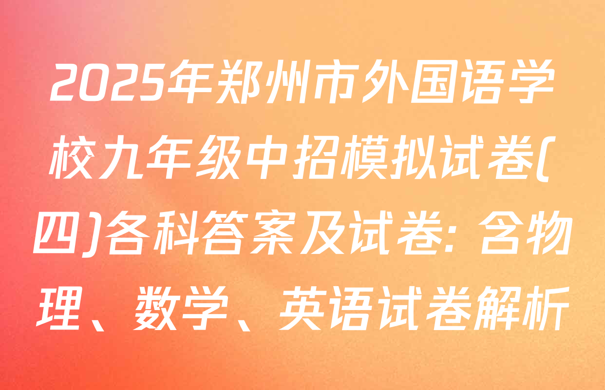 2025年郑州市外国语学校九年级中招模拟试卷(四)各科答案及试卷: 含物理、数学、英语试卷解析