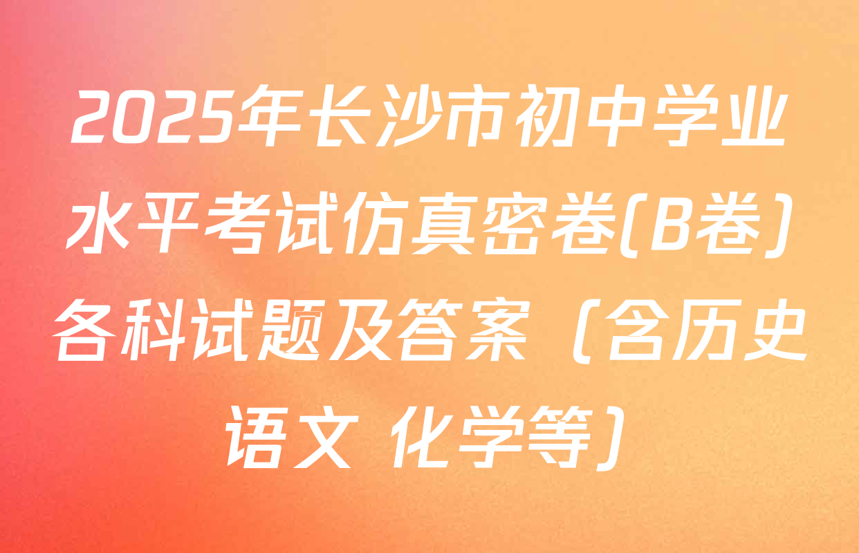 2025年长沙市初中学业水平考试仿真密卷(B卷)各科试题及答案（含历史 语文 化学等）