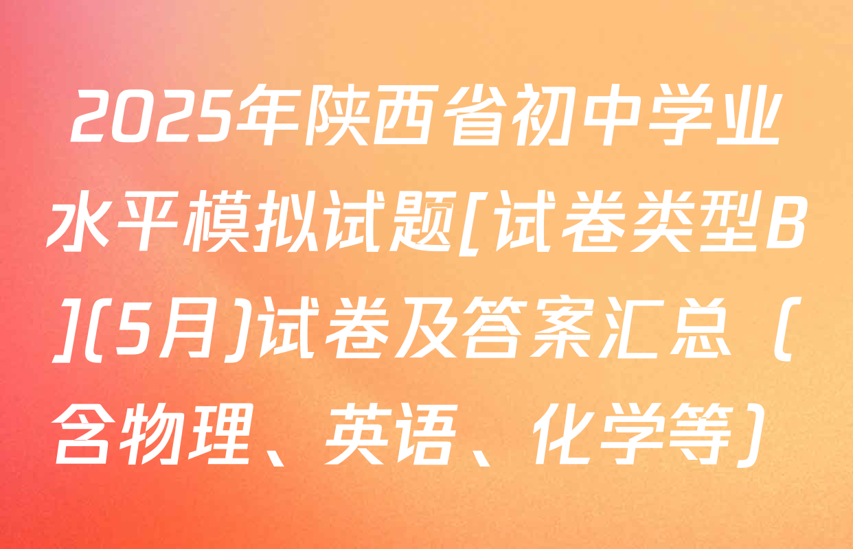 2025年陕西省初中学业水平模拟试题[试卷类型B](5月)试卷及答案汇总（含物理、英语、化学等）
