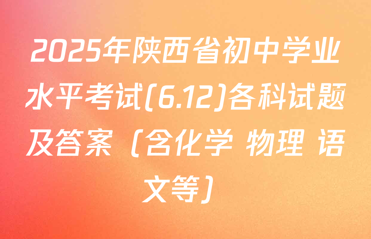 2025年陕西省初中学业水平考试(6.12)各科试题及答案（含化学 物理 语文等）