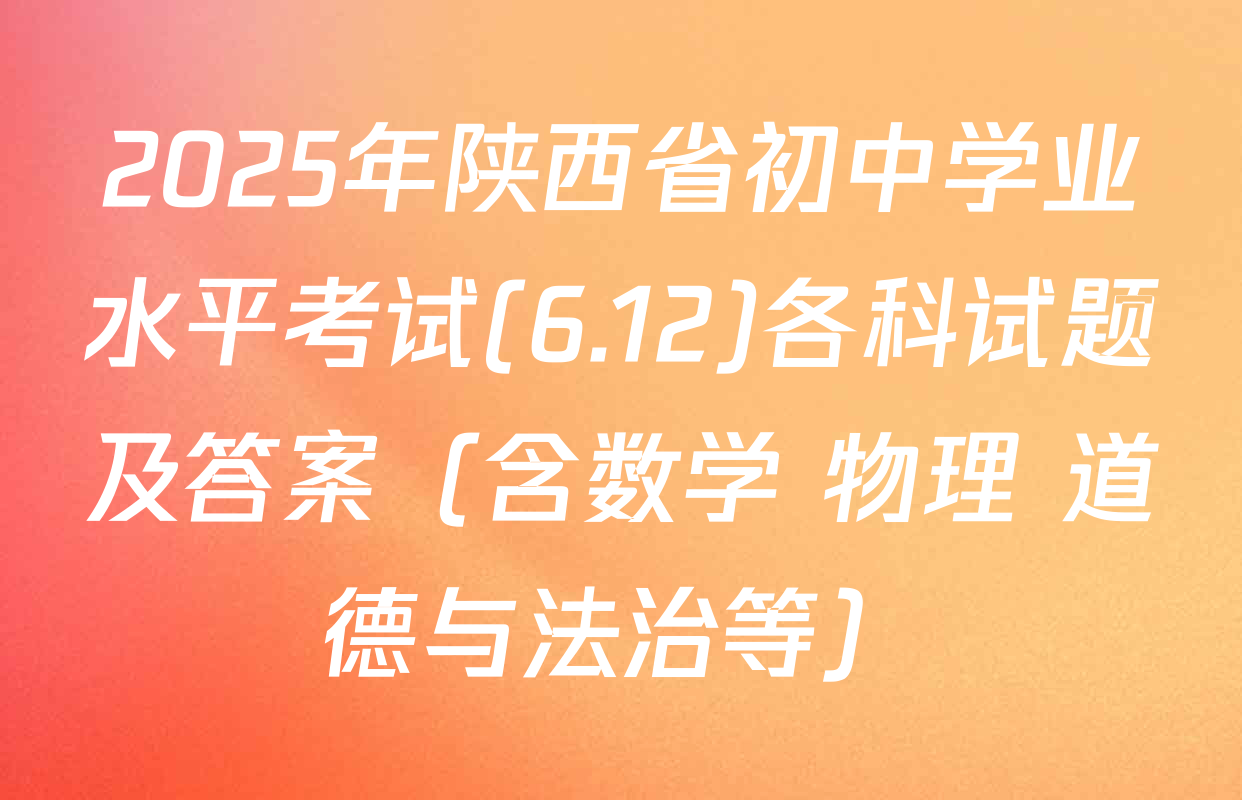 2025年陕西省初中学业水平考试(6.12)各科试题及答案（含数学 物理 道德与法治等）