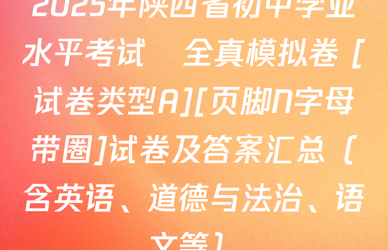 2025年陕西省初中学业水平考试•全真模拟卷 [试卷类型A][页脚N字母带圈]试卷及答案汇总（含英语、道德与法治、语文等）