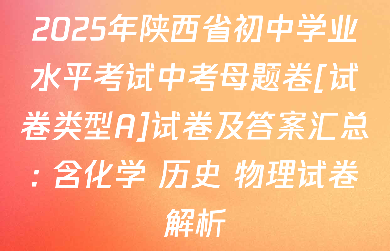 2025年陕西省初中学业水平考试中考母题卷[试卷类型A]试卷及答案汇总: 含化学 历史 物理试卷解析