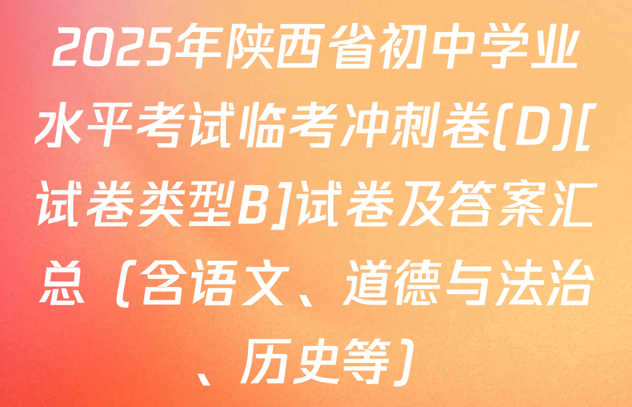 2025年陕西省初中学业水平考试临考冲刺卷(D)[试卷类型B]试卷及答案汇总（含语文、道德与法治、历史等）