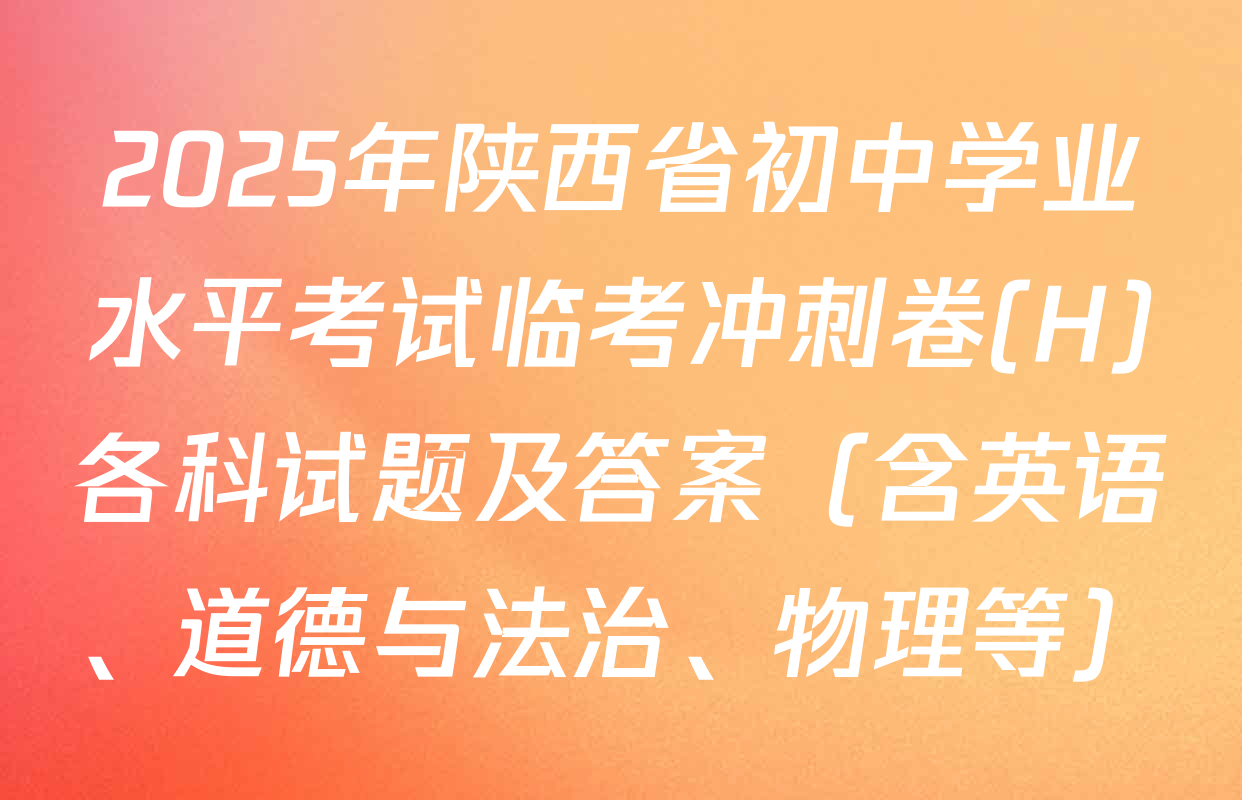 2025年陕西省初中学业水平考试临考冲刺卷(H)各科试题及答案（含英语、道德与法治、物理等）