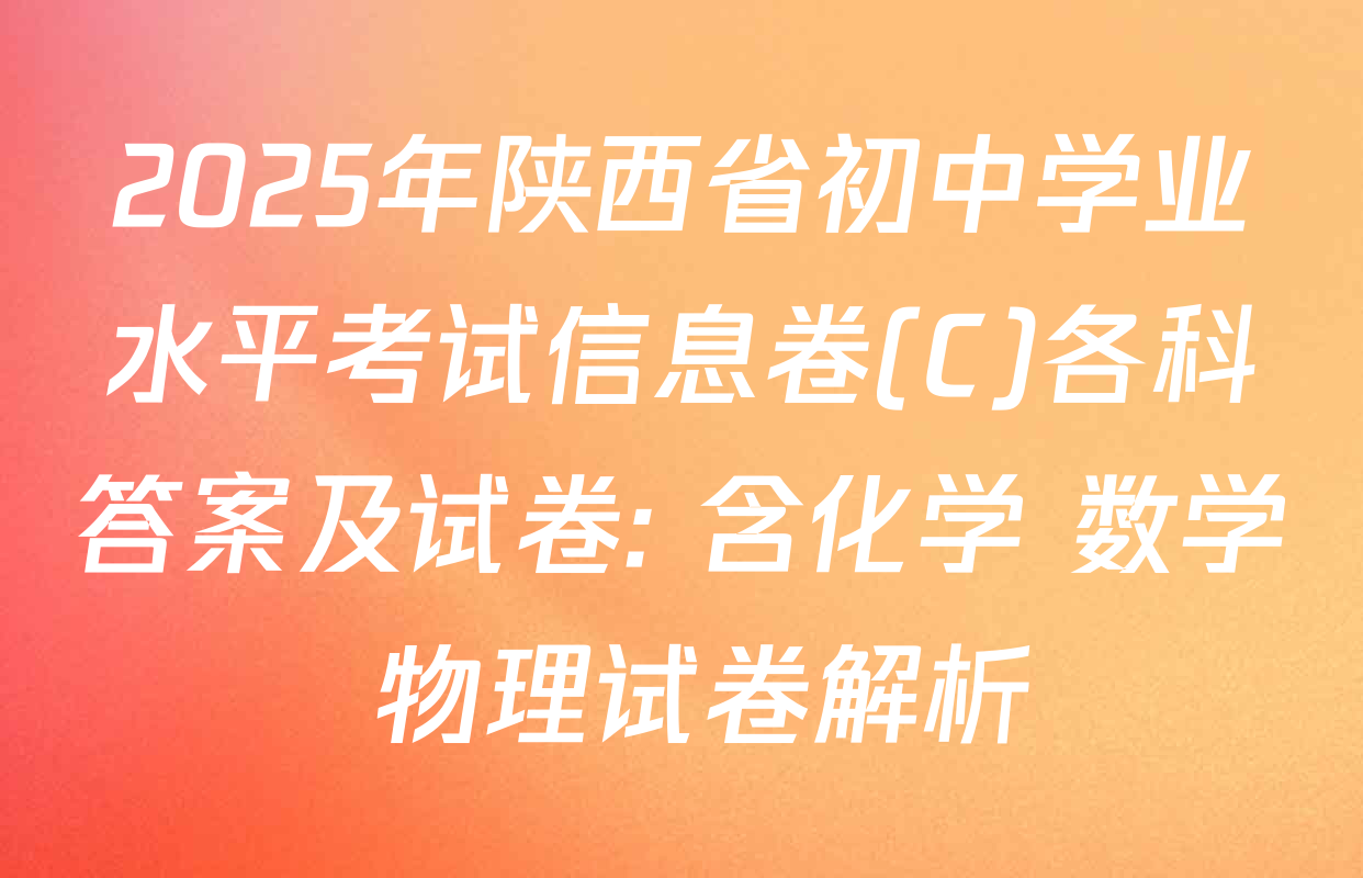 2025年陕西省初中学业水平考试信息卷(C)各科答案及试卷: 含化学 数学 物理试卷解析