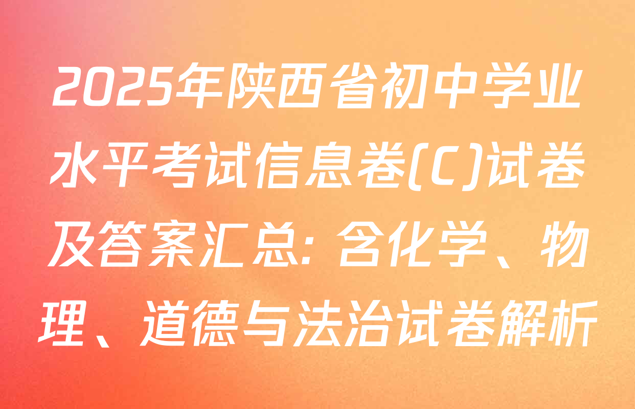 2025年陕西省初中学业水平考试信息卷(C)试卷及答案汇总: 含化学、物理、道德与法治试卷解析