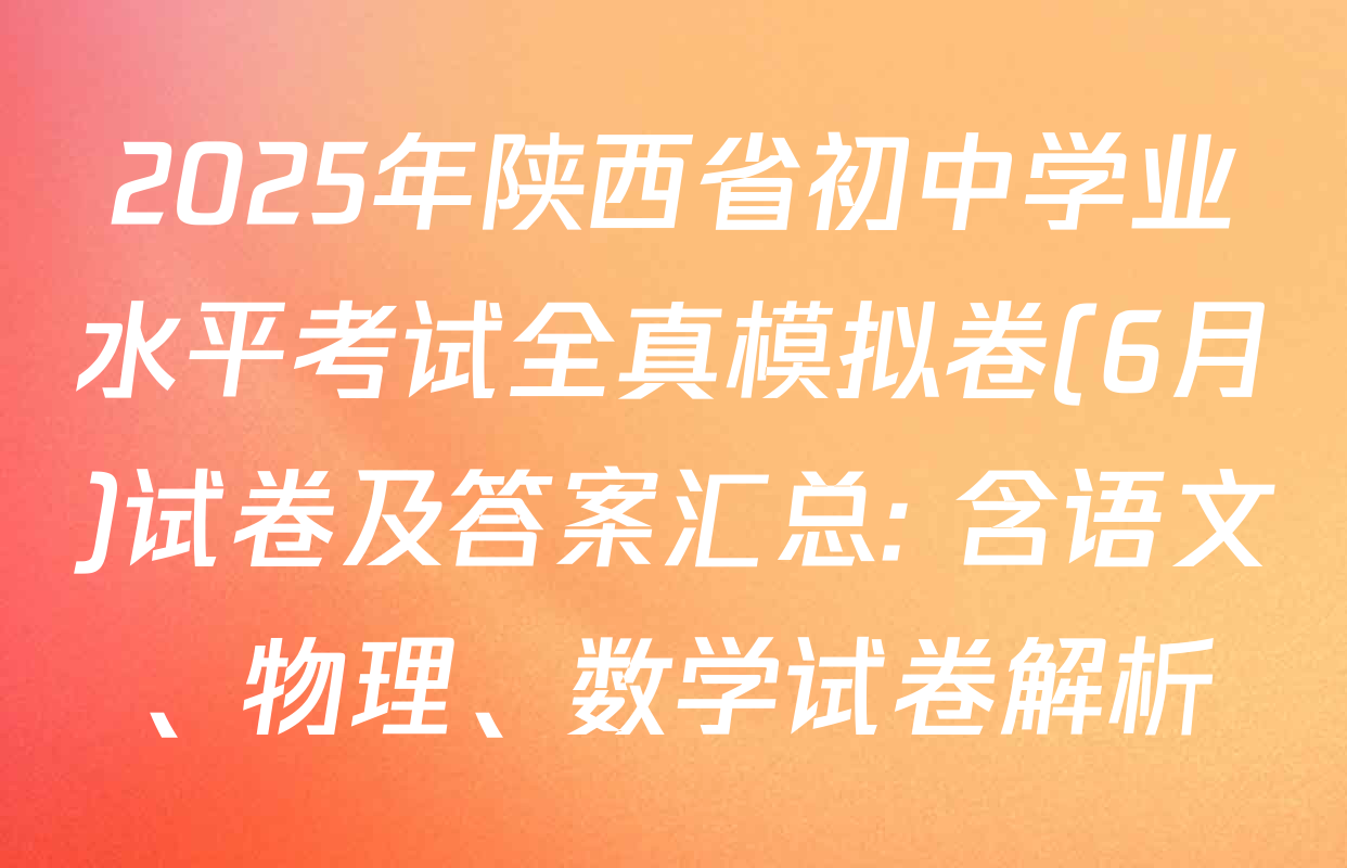 2025年陕西省初中学业水平考试全真模拟卷(6月)试卷及答案汇总: 含语文、物理、数学试卷解析