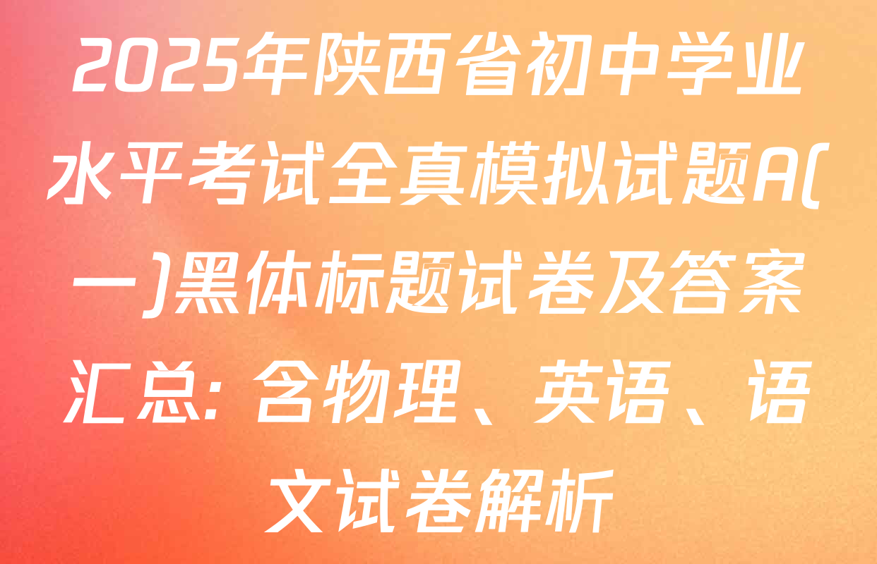 2025年陕西省初中学业水平考试全真模拟试题A(一)黑体标题试卷及答案汇总: 含物理、英语、语文试卷解析