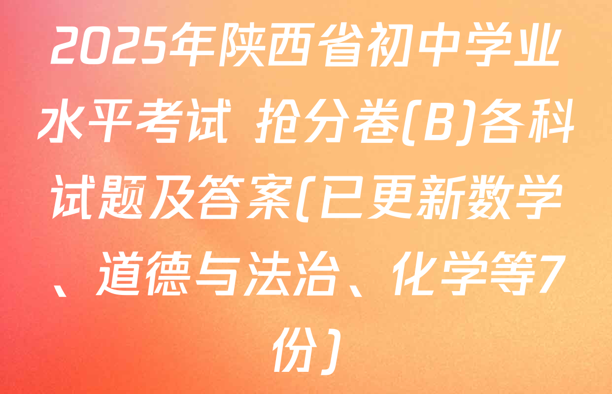 2025年陕西省初中学业水平考试 抢分卷(B)各科试题及答案(已更新数学、道德与法治、化学等7份)