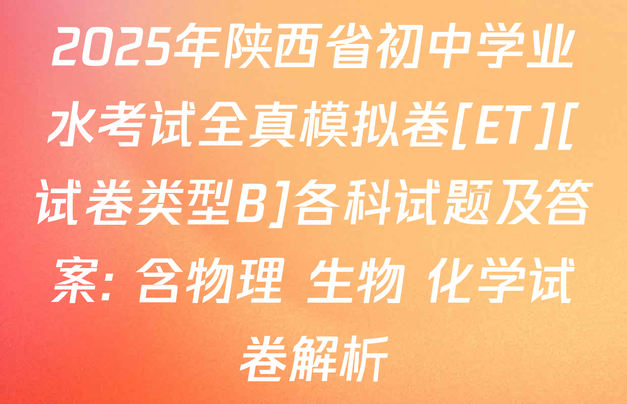 2025年陕西省初中学业水考试全真模拟卷[ET][试卷类型B]各科试题及答案: 含物理 生物 化学试卷解析