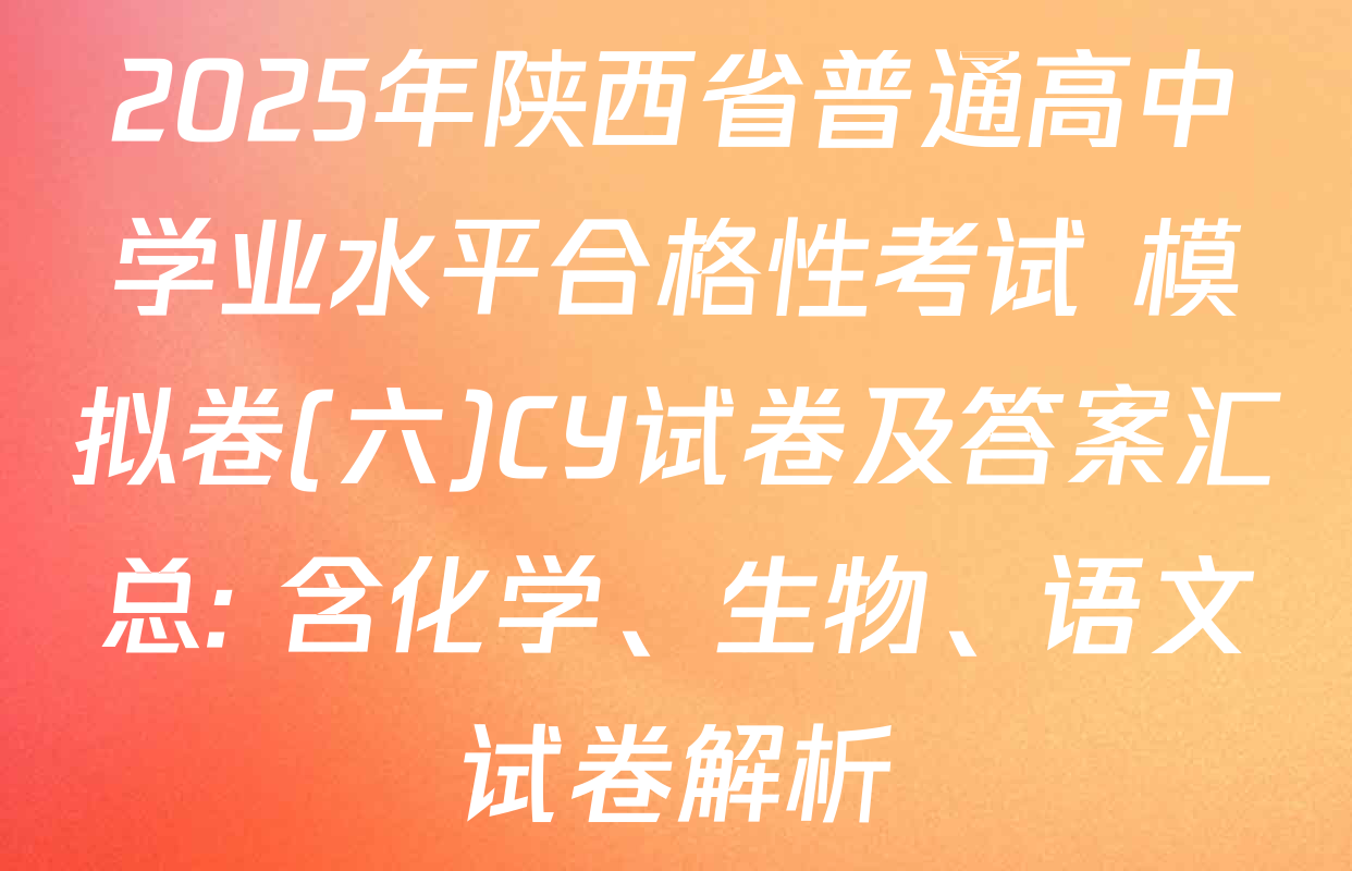 2025年陕西省普通高中学业水平合格性考试 模拟卷(六)CY试卷及答案汇总: 含化学、生物、语文试卷解析