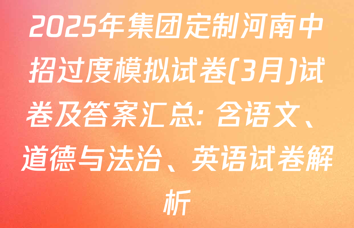 2025年集团定制河南中招过度模拟试卷(3月)试卷及答案汇总: 含语文、道德与法治、英语试卷解析