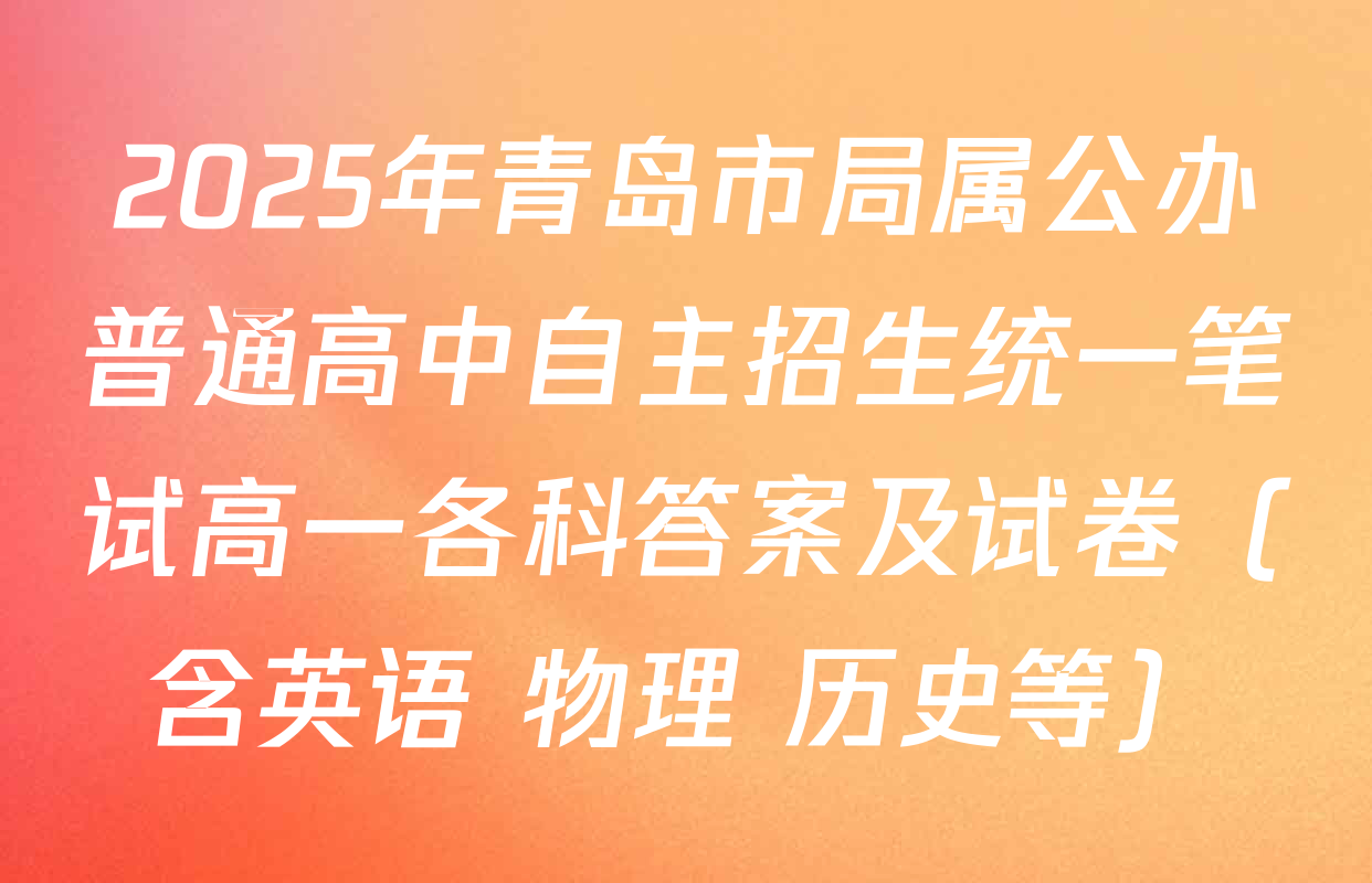 2025年青岛市局属公办普通高中自主招生统一笔试高一各科答案及试卷（含英语 物理 历史等）