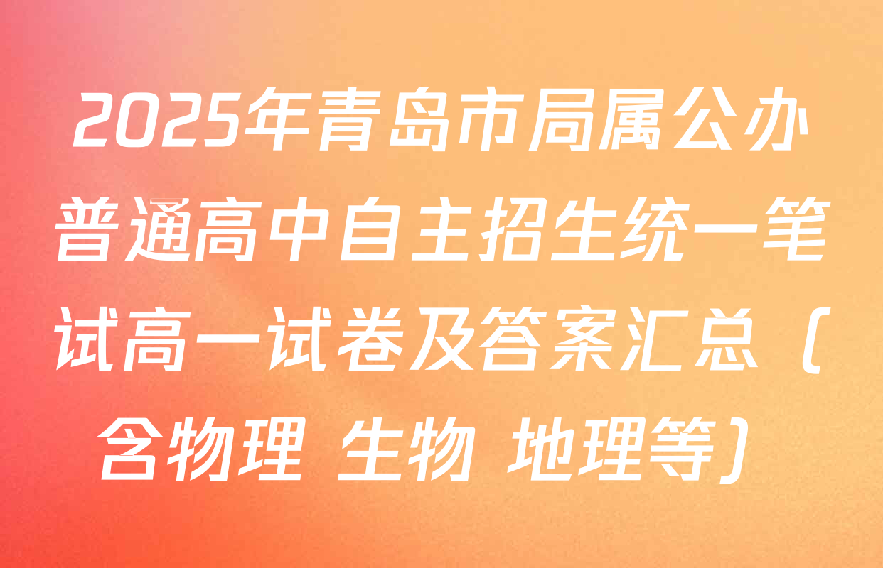 2025年青岛市局属公办普通高中自主招生统一笔试高一试卷及答案汇总（含物理 生物 地理等）